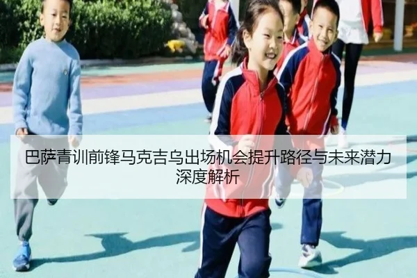 巴萨青训前锋马克吉乌出场机会提升路径与未来潜力深度解析