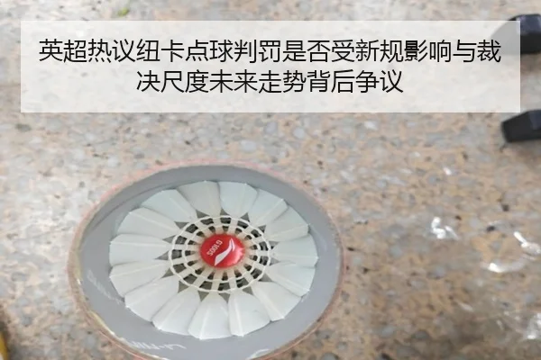 英超热议纽卡点球判罚是否受新规影响与裁决尺度未来走势背后争议
