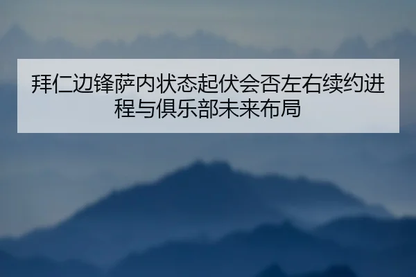 拜仁边锋萨内状态起伏会否左右续约进程与俱乐部未来布局