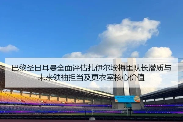 巴黎圣日耳曼全面评估扎伊尔埃梅里队长潜质与未来领袖担当及更衣室核心价值